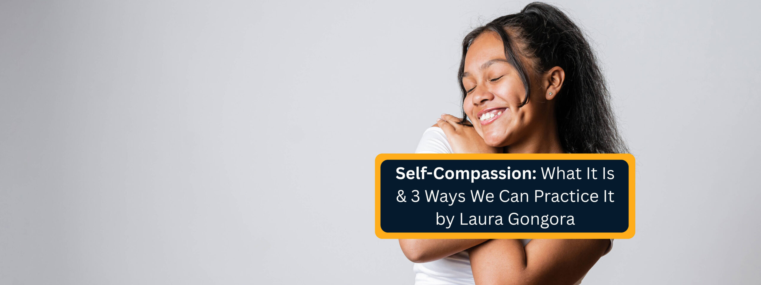 Self-Compassion What It Is & 3 Ways We Can Practice It by Laura Gongora